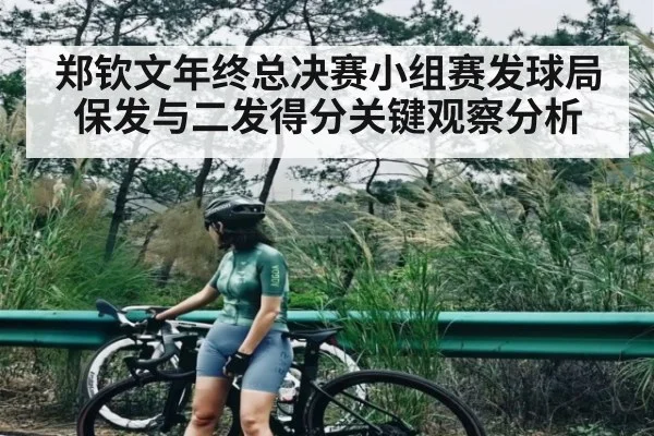 郑钦文年终总决赛小组赛发球局保发与二发得分关键观察分析